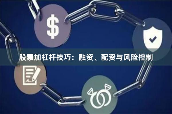 股票加杠杆技巧：融资、配资与风险控制