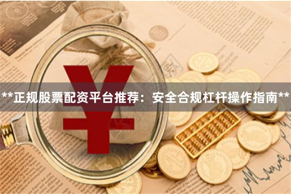 **正规股票配资平台推荐：安全合规杠杆操作指南**