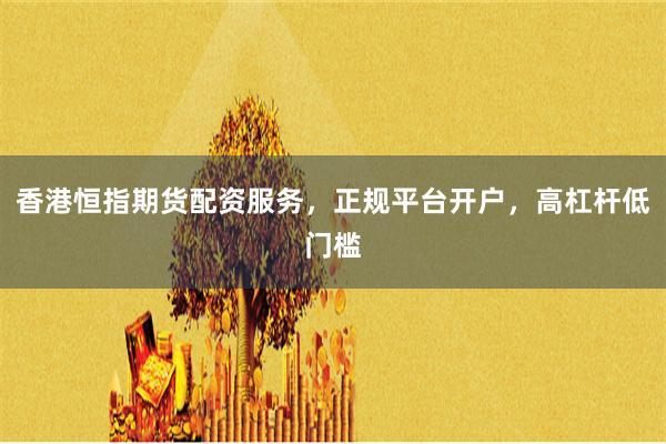 香港恒指期货配资服务，正规平台开户，高杠杆低门槛