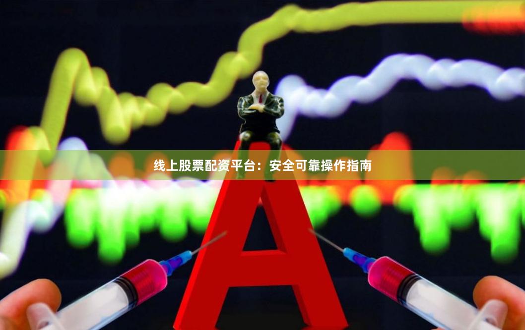线上股票配资平台：安全可靠操作指南