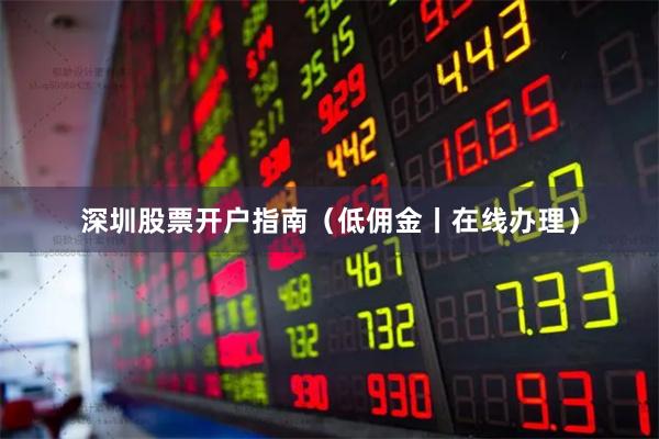 深圳股票开户指南（低佣金丨在线办理）