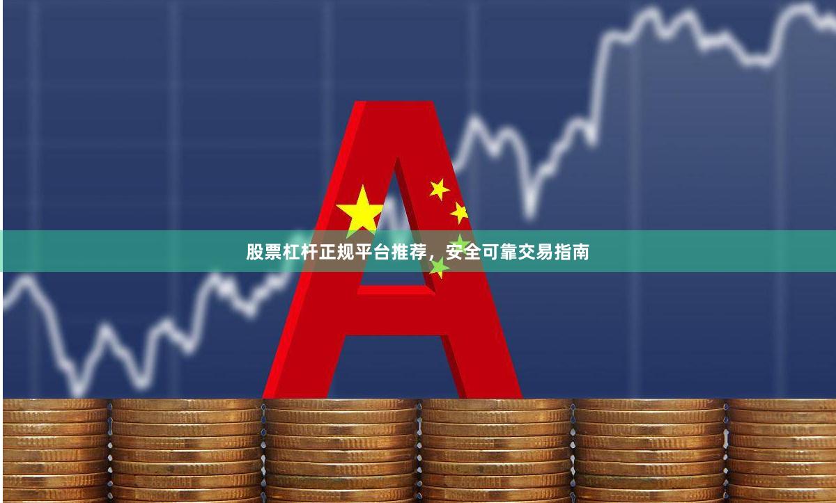 股票杠杆正规平台推荐，安全可靠交易指南