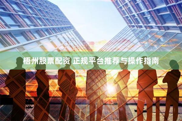 梧州股票配资 正规平台推荐与操作指南
