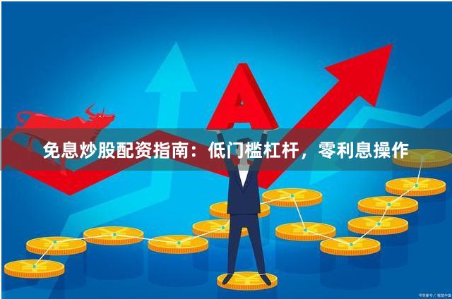 免息炒股配资指南：低门槛杠杆，零利息操作