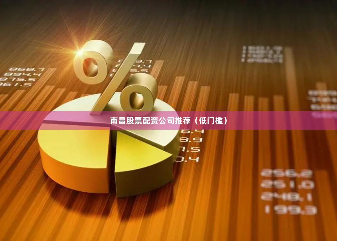 南昌股票配资公司推荐（低门槛）