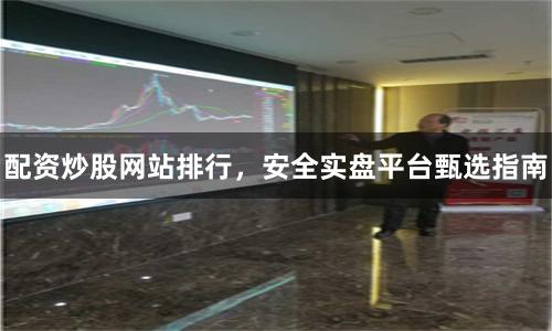 配资炒股网站排行，安全实盘平台甄选指南