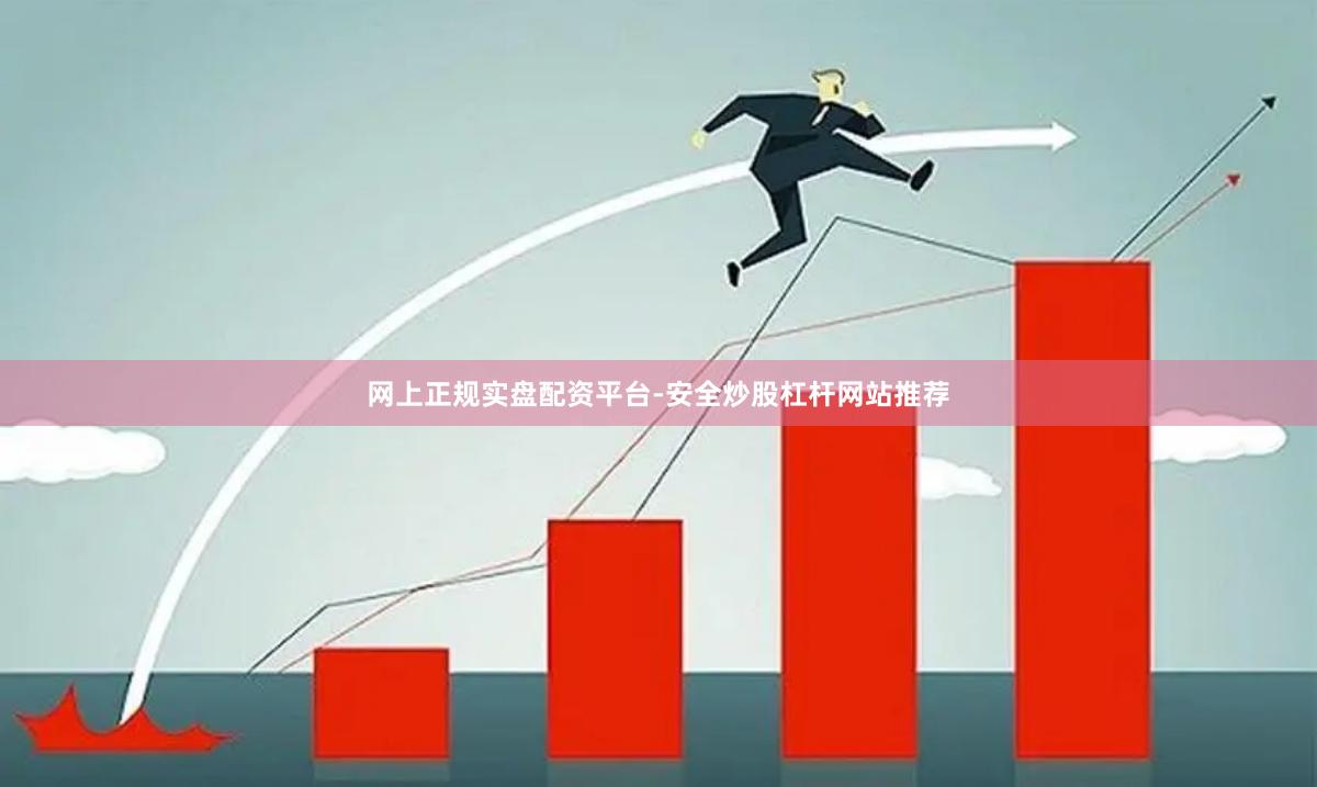 网上正规实盘配资平台-安全炒股杠杆网站推荐