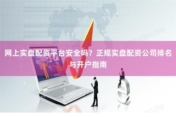 网上实盘配资平台安全吗？正规实盘配资公司排名与开户指南