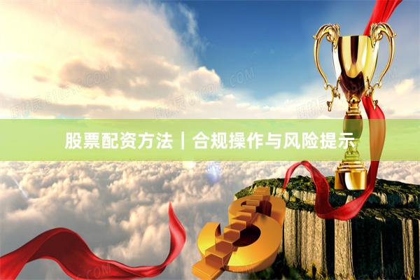 股票配资方法｜合规操作与风险提示