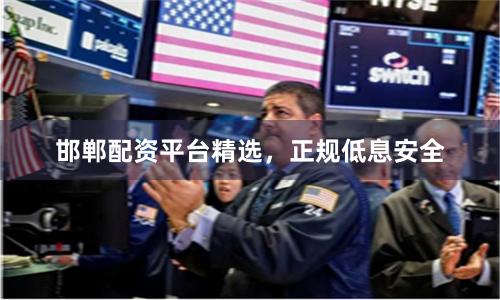 邯郸配资平台精选，正规低息安全